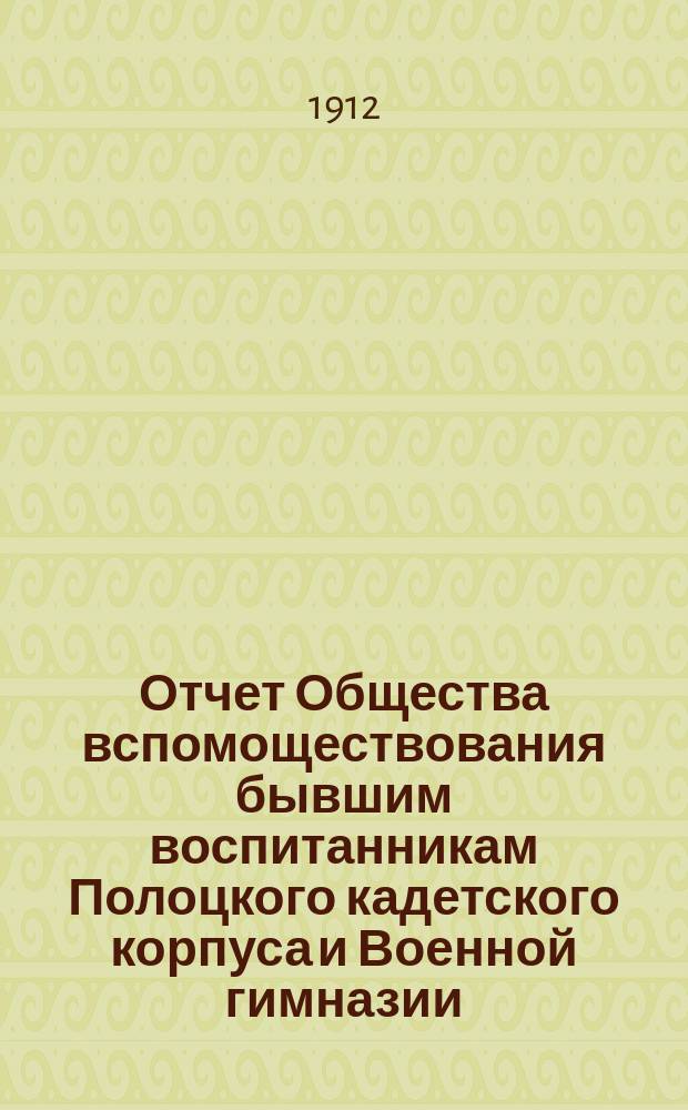 Отчет Общества вспомоществования бывшим воспитанникам Полоцкого кадетского корпуса и Военной гимназии... ... за время с 31-го декабря 1910 г. по 6 декабря 1911 г.