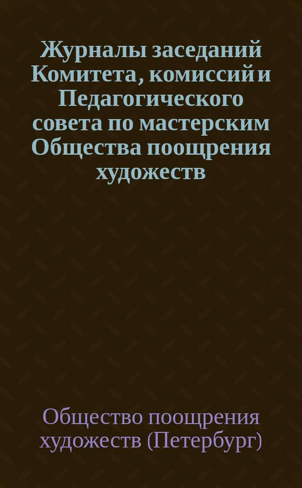 Журналы заседаний Комитета, комиссий и Педагогического совета по мастерским Общества поощрения художеств...