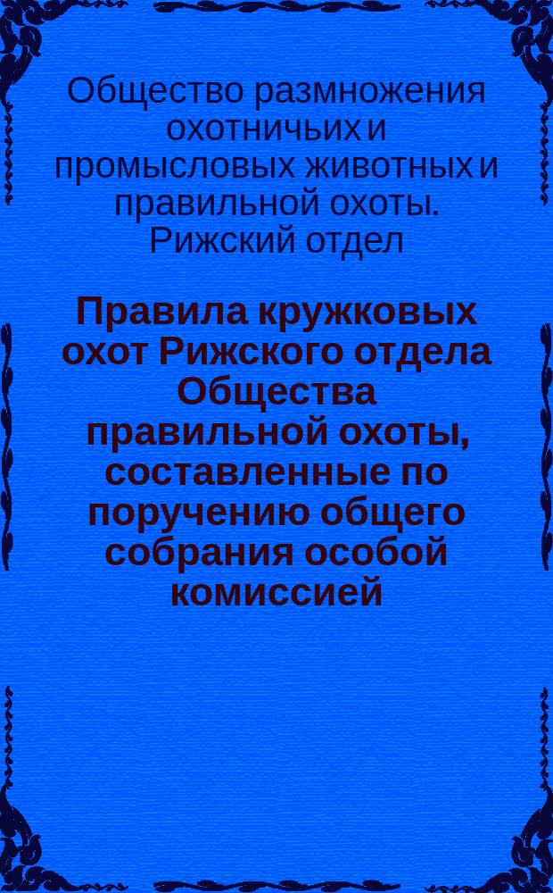 Правила кружковых охот Рижского отдела Общества правильной охоты, составленные по поручению общего собрания особой комиссией...
