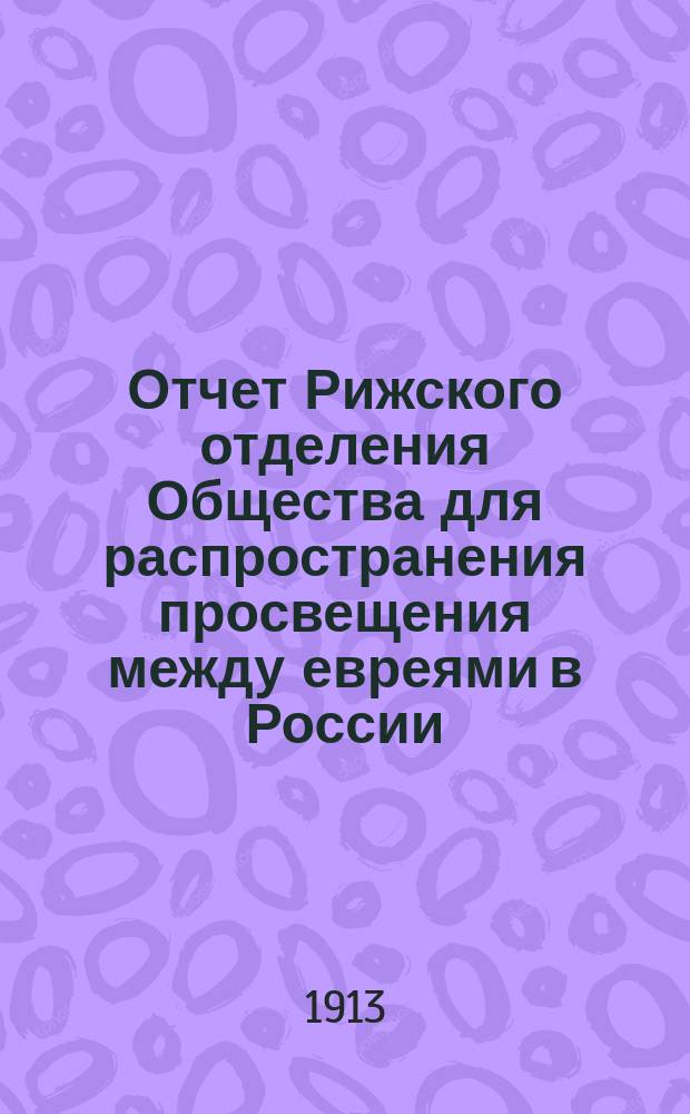 Отчет Рижского отделения Общества для распространения просвещения между евреями в России... ... за 1912 год