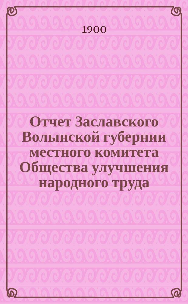 Отчет Заславского Волынской губернии местного комитета Общества улучшения народного труда... ... за 1898/99 отчетный год Общества