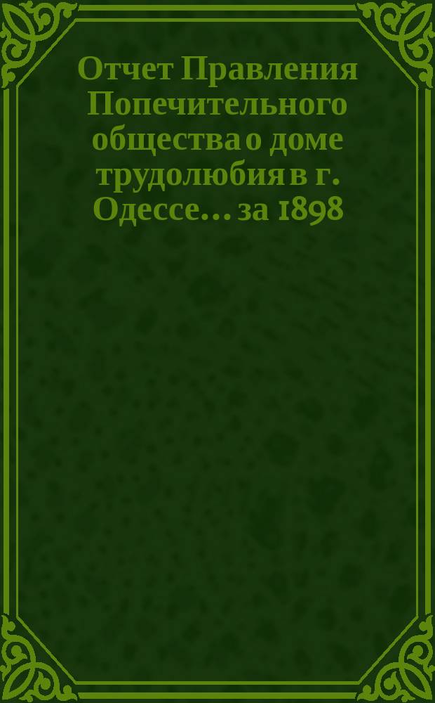 Отчет Правления Попечительного общества о доме трудолюбия в г. Одессе... ... за 1898/9 год