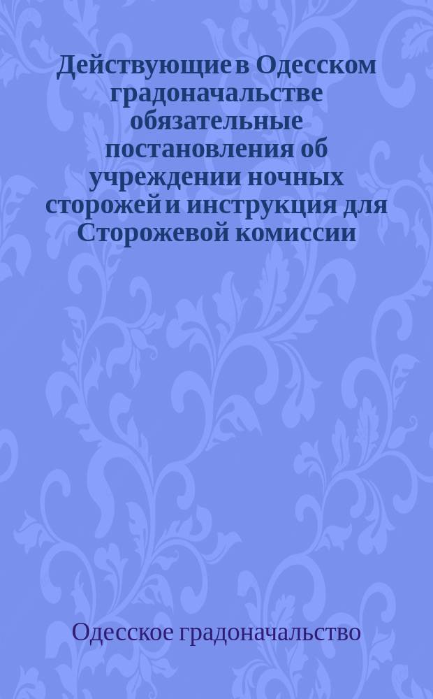 Действующие в Одесском градоначальстве обязательные постановления об учреждении ночных сторожей и инструкция для Сторожевой комиссии