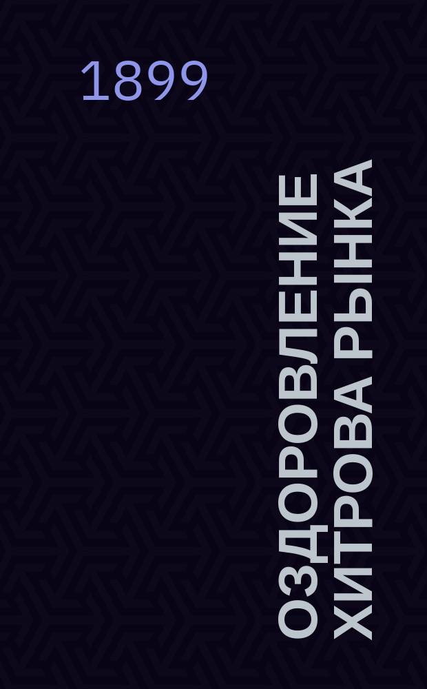 Оздоровление Хитрова рынка : Доклад Комиссии при Санитарной группе Моск. отд-ния Имп. Рус. техн. о-ва : С прил. ... объяснительной записки к техническому проекту постройки ночлежных домов в Москве