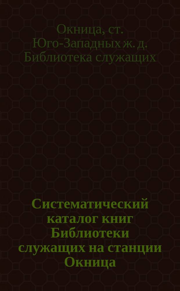 Систематический каталог книг Библиотеки служащих на станции Окница