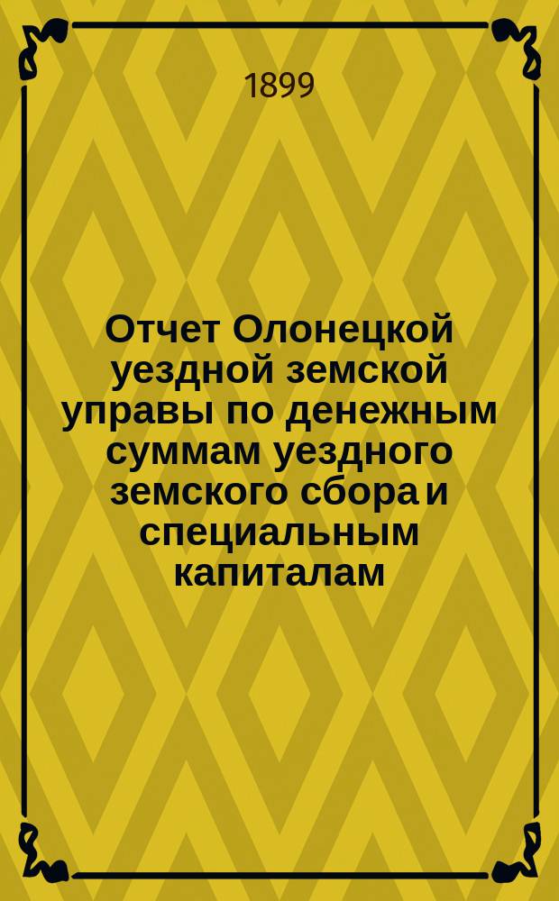 Отчет Олонецкой уездной земской управы по денежным суммам уездного земского сбора и специальным капиталам ... за 1898 год
