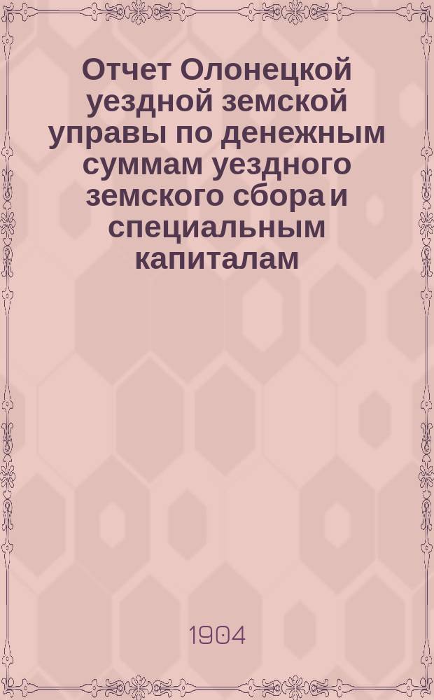 Отчет Олонецкой уездной земской управы по денежным суммам уездного земского сбора и специальным капиталам ... за 1903 год