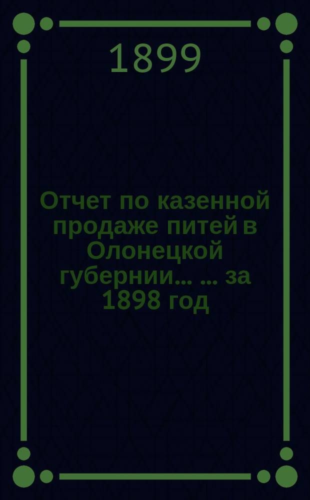 Отчет по казенной продаже питей в Олонецкой губернии ... ... за 1898 год