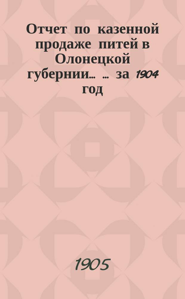 Отчет по казенной продаже питей в Олонецкой губернии ... ... за 1904 год
