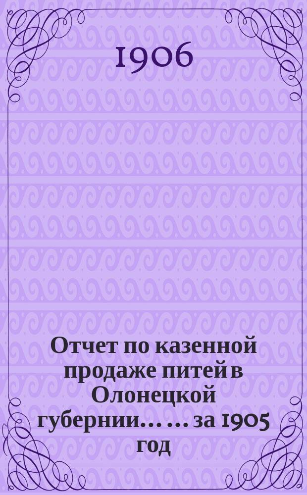 Отчет по казенной продаже питей в Олонецкой губернии ... ... за 1905 год