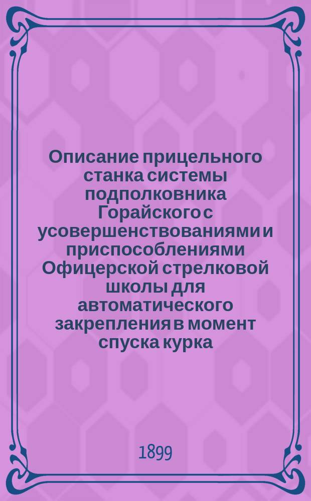 Описание прицельного станка системы подполковника Горайского с усовершенствованиями и приспособлениями Офицерской стрелковой школы для автоматического закрепления в момент спуска курка