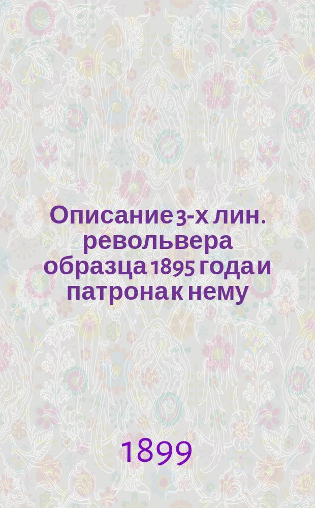 Описание 3-х лин. револьвера образца 1895 года и патрона к нему : Сборка и разборка; объяснение действия механизмов; заряжание и разряжание револьвера