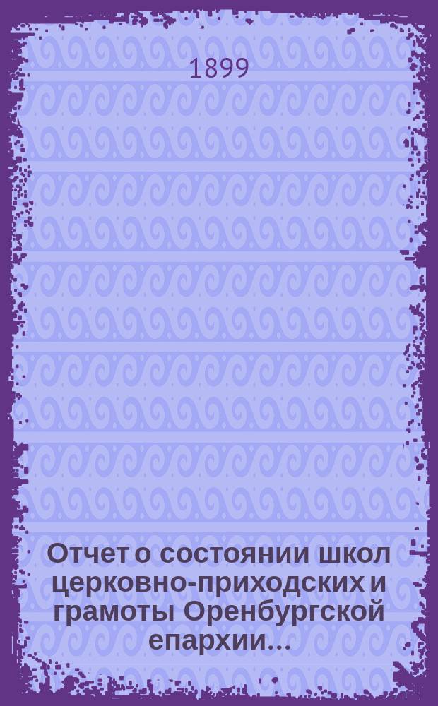 Отчет о состоянии школ церковно-приходских и грамоты Оренбургской епархии...
