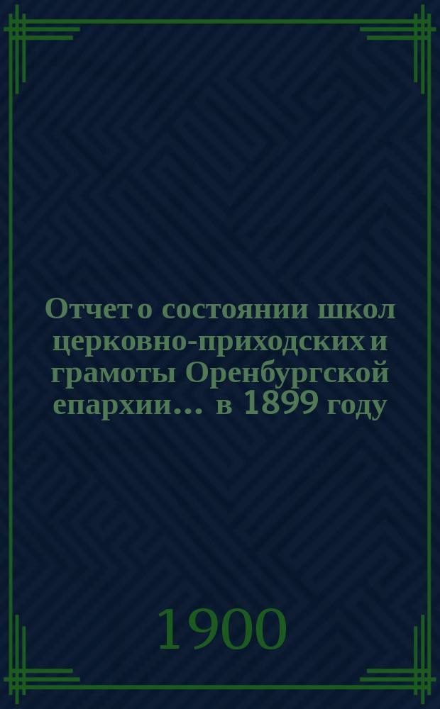 Отчет о состоянии школ церковно-приходских и грамоты Оренбургской епархии... ... в 1899 году
