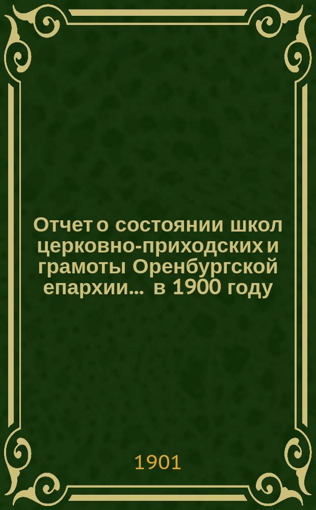 Отчет о состоянии школ церковно-приходских и грамоты Оренбургской епархии... ... в 1900 году