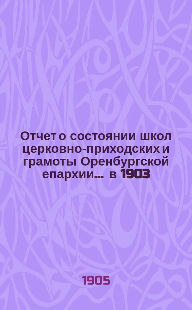 Отчет о состоянии школ церковно-приходских и грамоты Оренбургской епархии... ... в 1903/4 уч. году