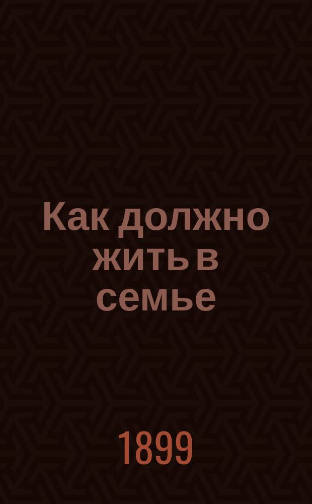 Как должно жить в семье : Сборник бесед, повестей и рассказов духов.-нравств. содержания : Для семейного чтения