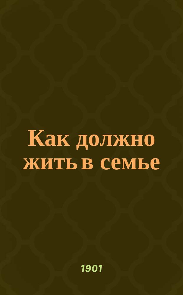 Как должно жить в семье : Сборник бесед, повестей и рассказов духов.-нравств. содержания : Для семейного чтения