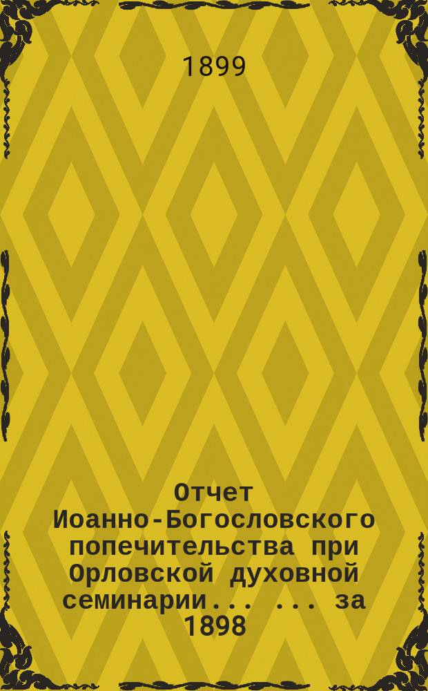 Отчет Иоанно-Богословского попечительства при Орловской духовной семинарии ... ... за 1898/9 год
