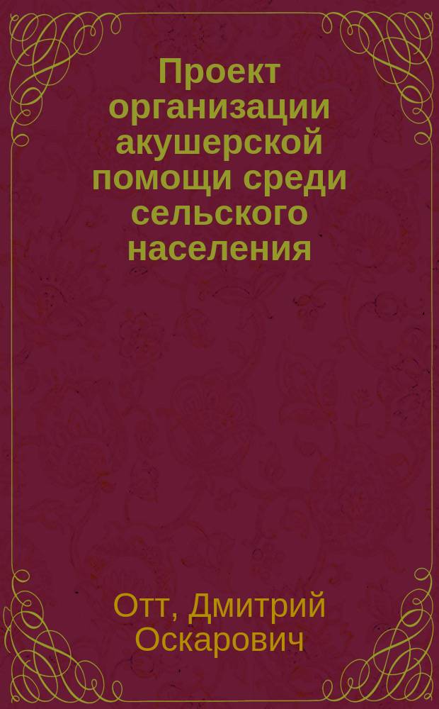 ... Проект организации акушерской помощи среди сельского населения : (Докл. Секции акушерства и жен. болезней 7 Съезда рус. врачей в память Н.И. Пирогова)
