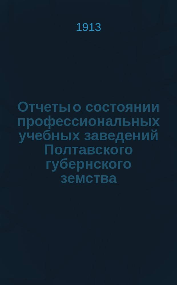 Отчеты о состоянии профессиональных учебных заведений Полтавского губернского земства (училищ: Полтавского - ремесленного, Лубенского - сельскохозяйственного и Полтавского - садоводства, и школ: Миргородской - художественно-промышленной, Полтавской - фельдшерской и Кременчугской - акушерско-фельдшерской)... за 1912 год