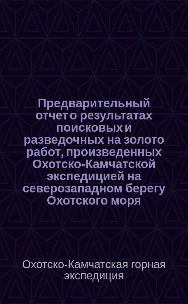 Предварительный отчет о результатах поисковых и разведочных на золото работ, произведенных Охотско-Камчатской экспедицией на северозападном берегу Охотского моря
