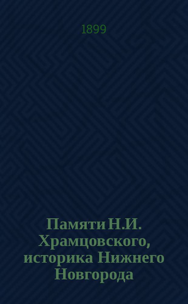 Памяти Н.И. Храмцовского, историка Нижнего Новгорода : Сборник статей и материалов