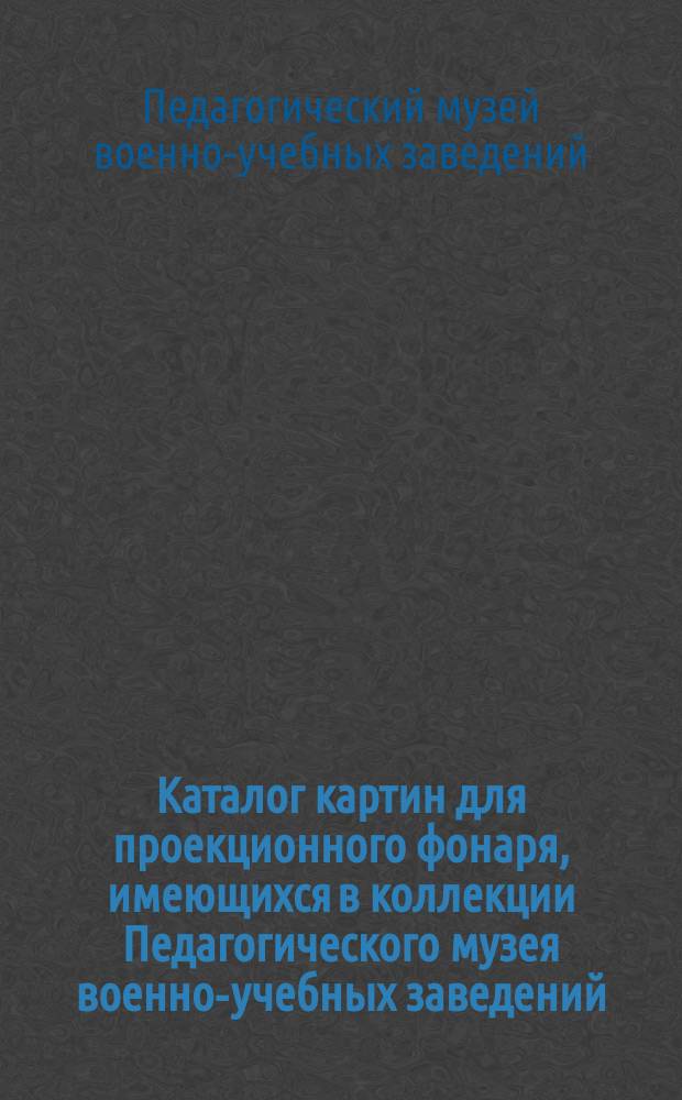 Каталог картин для проекционного фонаря, имеющихся в коллекции Педагогического музея военно-учебных заведений