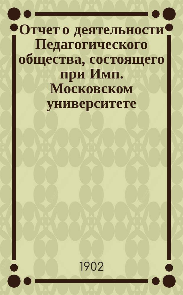 Отчет о деятельности Педагогического общества, состоящего при Имп. Московском университете... за 1900-1901 год