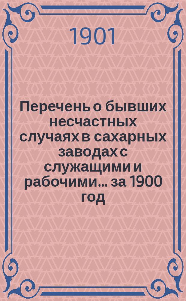 Перечень о бывших несчастных случаях в сахарных заводах с служащими и рабочими... [за 1900 год]