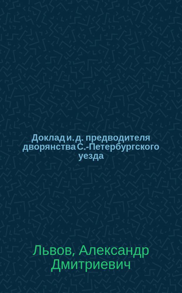 Доклад и. д. предводителя дворянства С.-Петербургского уезда : С.-Петерб. уезд. собр. дворянства
