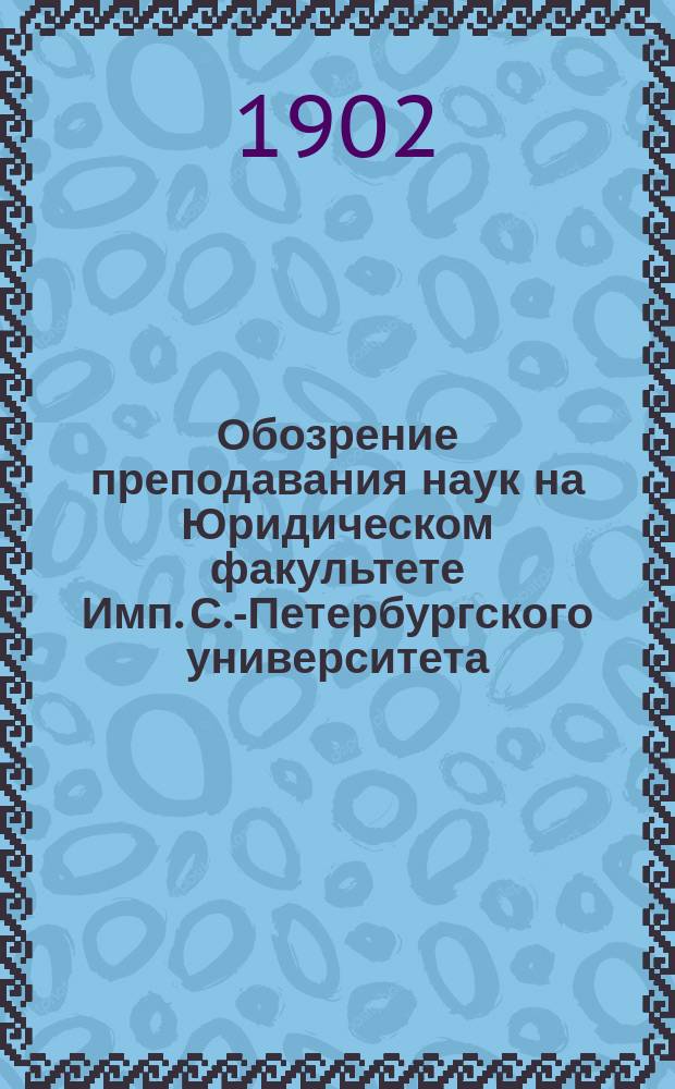 Обозрение преподавания наук на Юридическом факультете Имп. С.-Петербургского университета... на 1902-1903 учебный год