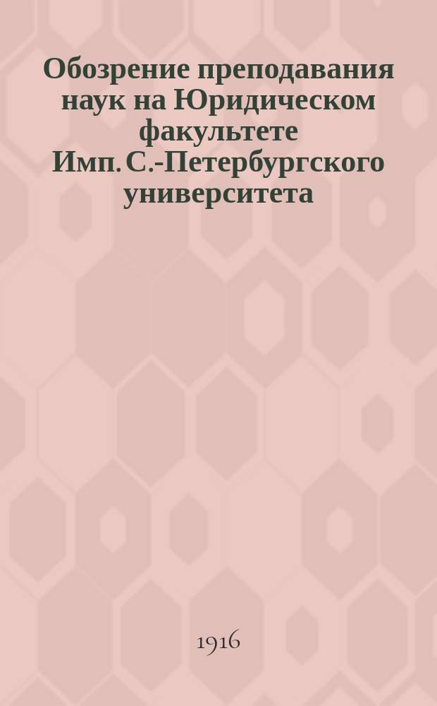 Обозрение преподавания наук на Юридическом факультете Имп. С.-Петербургского университета... в осеннем полугодии 1916 года и в весеннем полугодии 1917 года