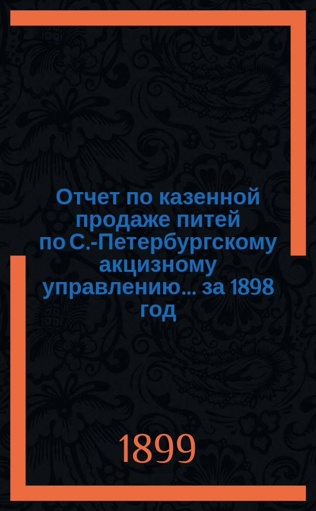Отчет по казенной продаже питей по С.-Петербургскому акцизному управлению... за 1898 год