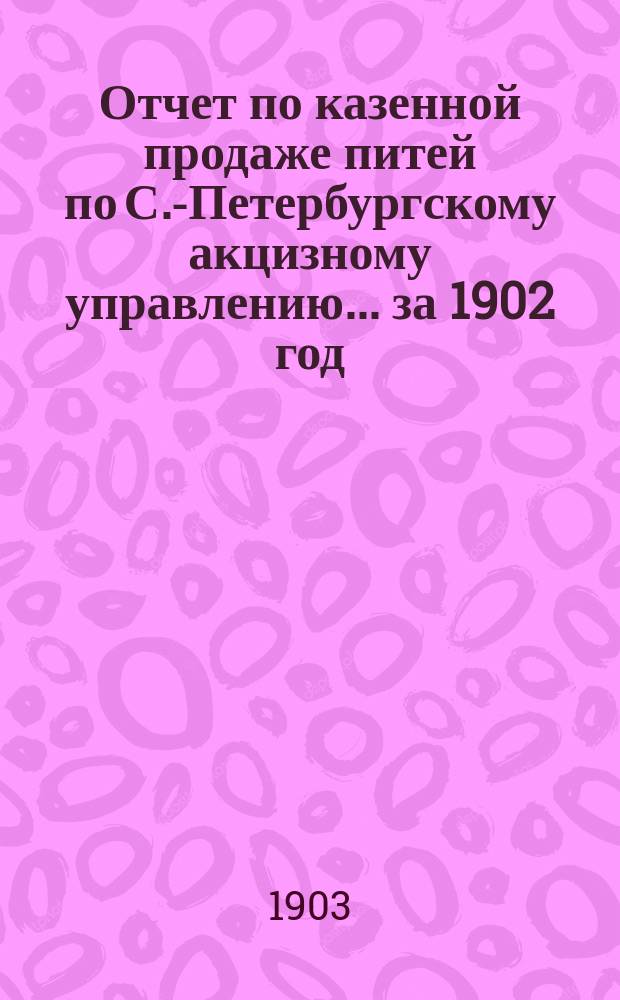 Отчет по казенной продаже питей по С.-Петербургскому акцизному управлению... за 1902 год