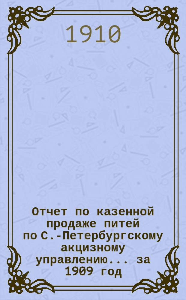 Отчет по казенной продаже питей по С.-Петербургскому акцизному управлению... за 1909 год
