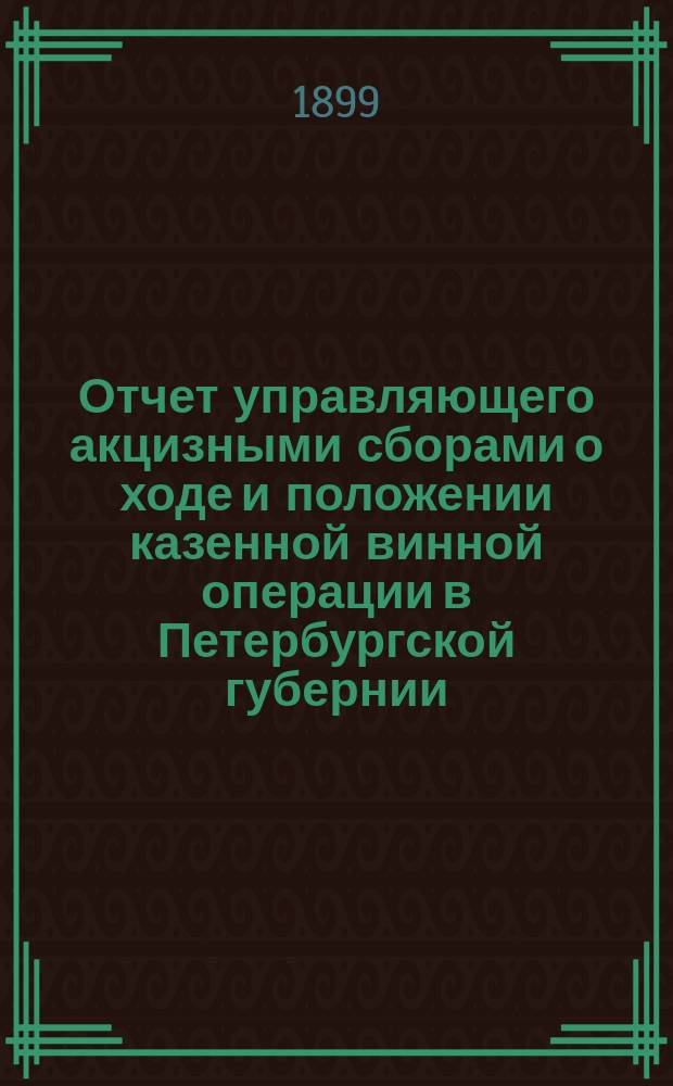 Отчет управляющего акцизными сборами о ходе и положении казенной винной операции в Петербургской губернии... в 1898 году