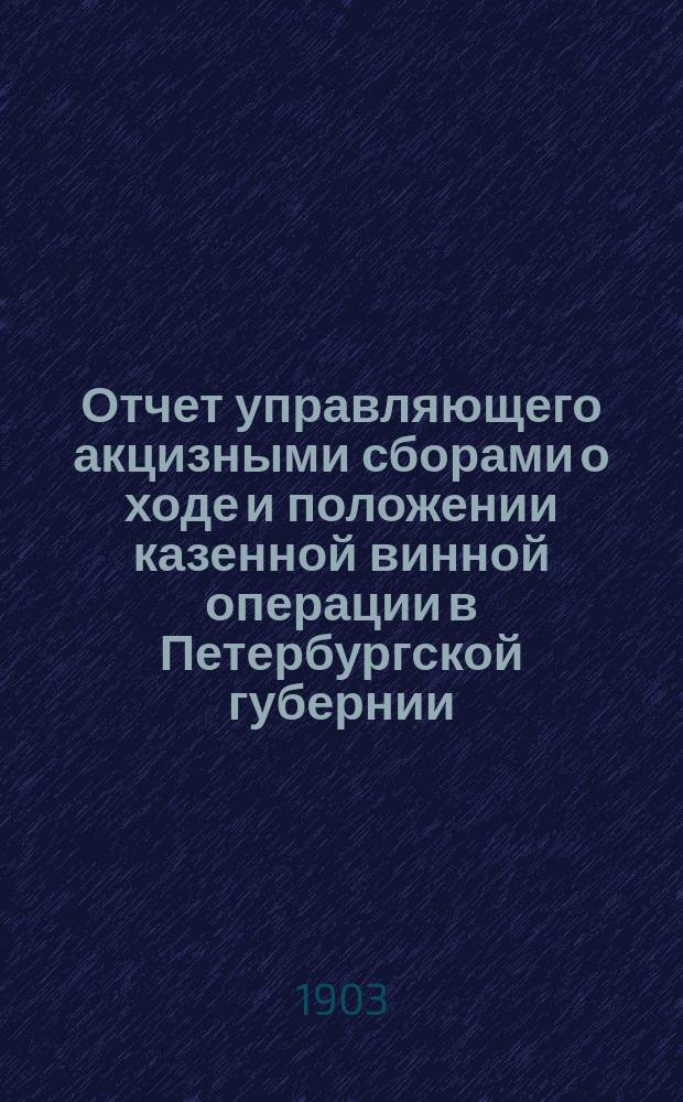 Отчет управляющего акцизными сборами о ходе и положении казенной винной операции в Петербургской губернии... за 1902 год