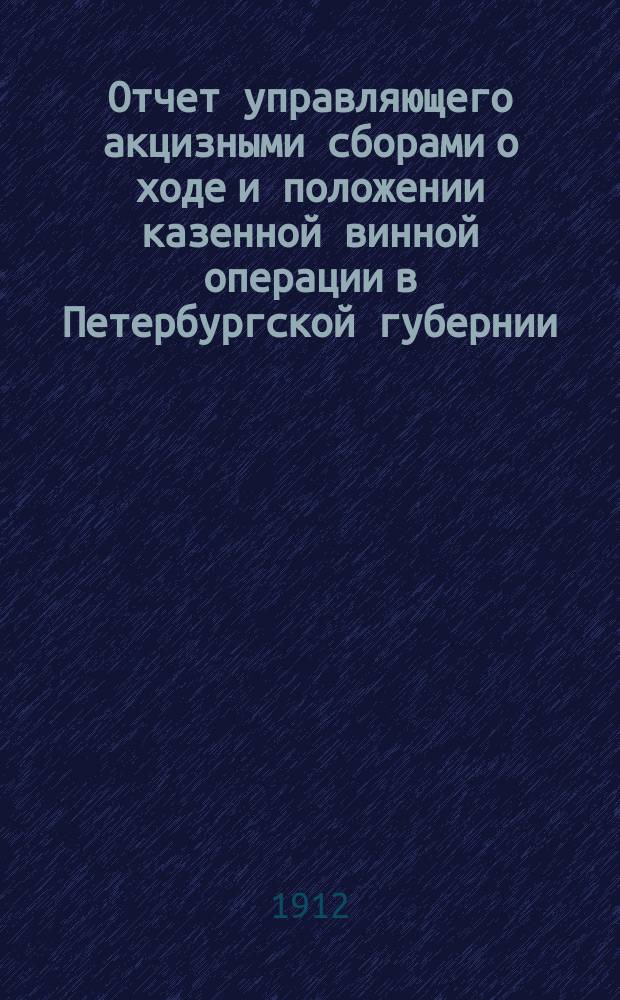 Отчет управляющего акцизными сборами о ходе и положении казенной винной операции в Петербургской губернии... за 1911 год