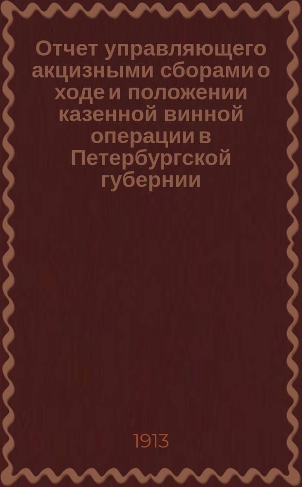 Отчет управляющего акцизными сборами о ходе и положении казенной винной операции в Петербургской губернии... за 1912 год