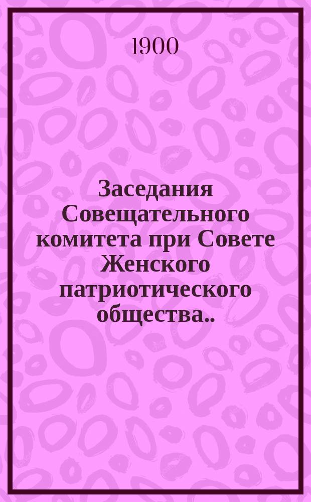Заседания Совещательного комитета при Совете Женского патриотического общества... ... 21 марта и 4 мая 1900 года