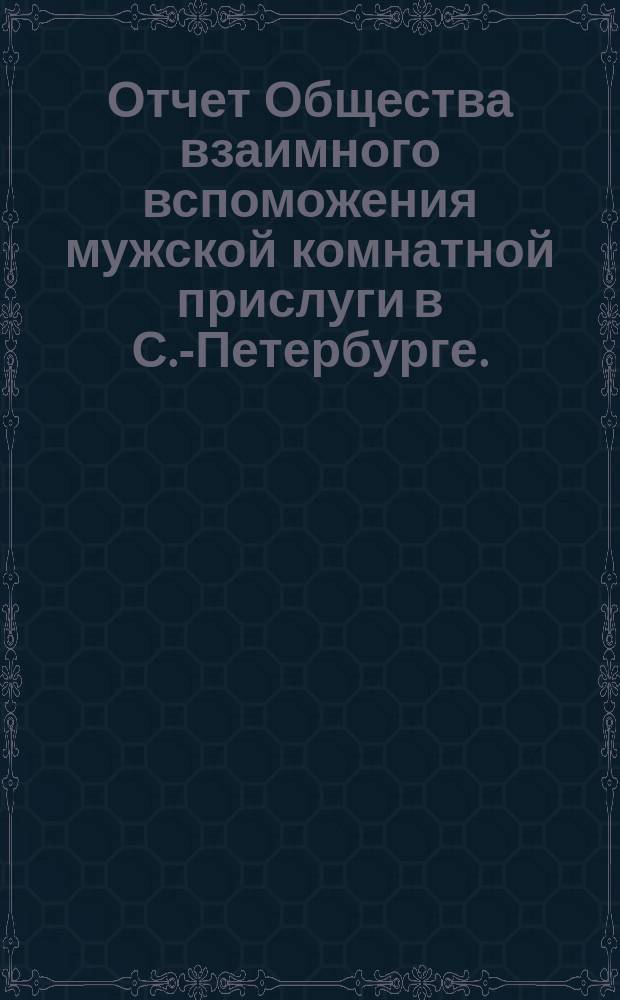 Отчет Общества взаимного вспоможения мужской комнатной прислуги в С.-Петербурге... ... с 1-го апреля 1899 г. по 1-е апреля 1900 г.