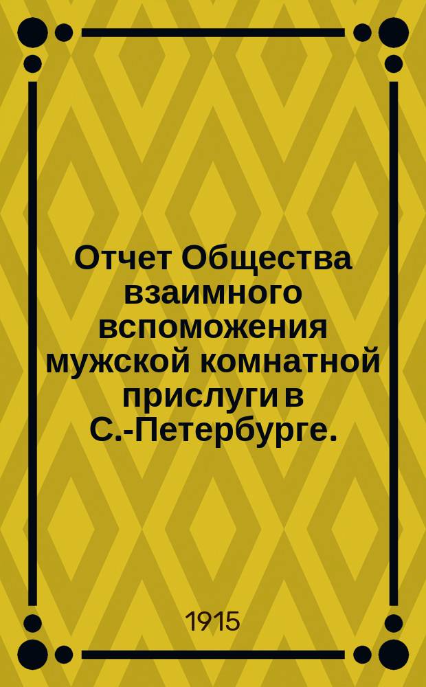 Отчет Общества взаимного вспоможения мужской комнатной прислуги в С.-Петербурге... ... с 1-го апреля 1914 года по 1-е апреля 1915 года