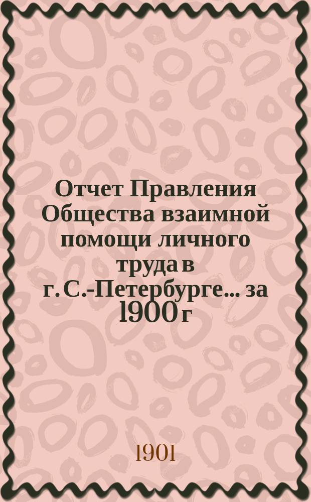 Отчет Правления Общества взаимной помощи личного труда в г. С.-Петербурге... за 1900 г.