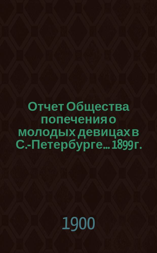 Отчет Общества попечения о молодых девицах в С.-Петербурге... ... 1899 г.