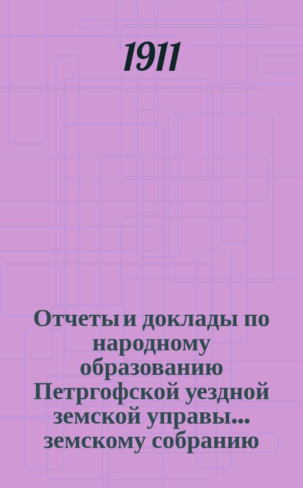 Отчеты и доклады по народному образованию Петргофской уездной земской управы... земскому собранию... очередному... 1911 года