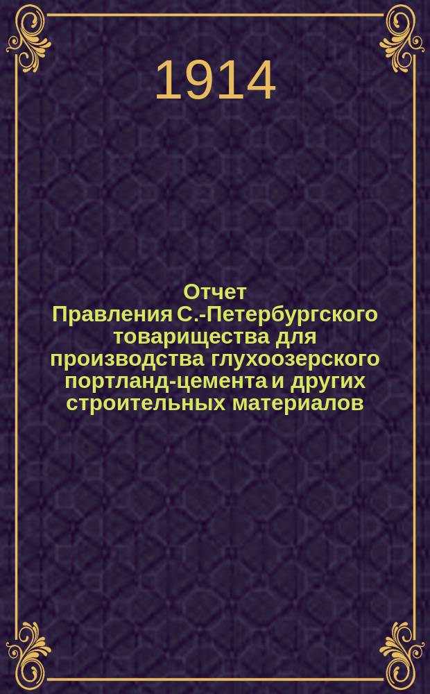 Отчет Правления С.-Петербургского товарищества для производства глухоозерского портланд-цемента и других строительных материалов... ... за время с 1 января 1913 г. по 1 января 1914 г.