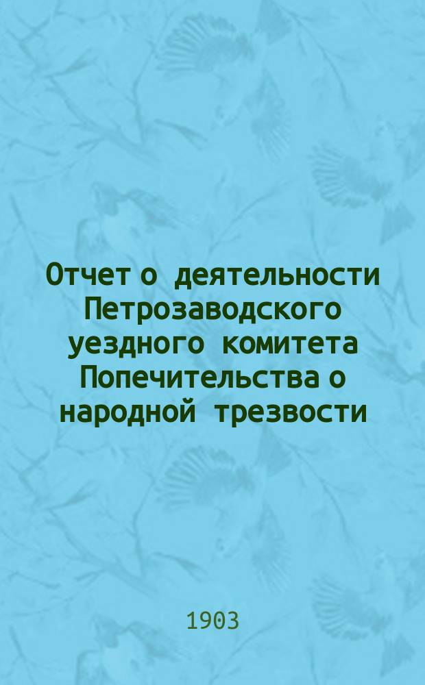 Отчет о деятельности Петрозаводского уездного комитета Попечительства о народной трезвости... за 1902 год