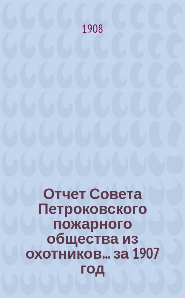 Отчет Совета Петроковского пожарного общества из охотников... ... за 1907 год