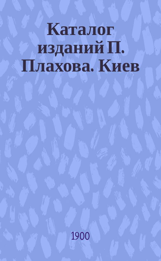 Каталог изданий П. Плахова. Киев : Книги и картины... ... 1901 г.